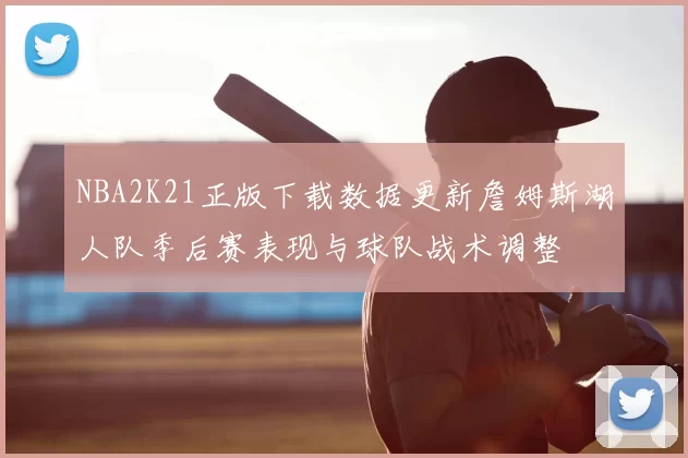 NBA2K21正版下载数据更新詹姆斯湖人队季后赛表现与球队战术调整