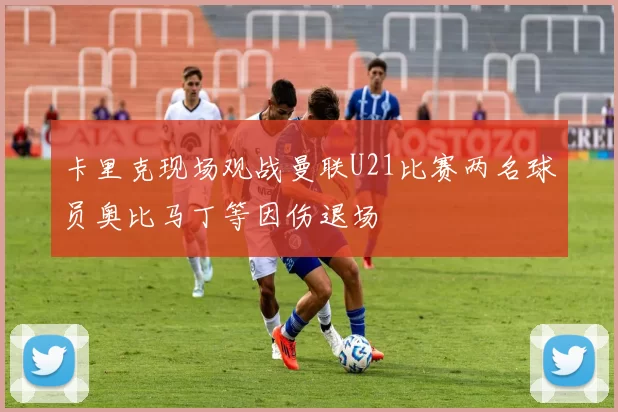 卡里克现场观战曼联U21比赛两名球员奥比马丁等因伤退场