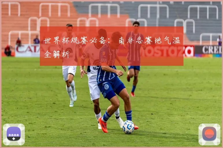 世界杯观赛必备:南非各赛地气温全解析