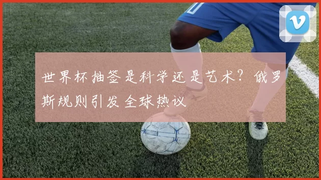 世界杯抽签是科学还是艺术?俄罗斯规则引发全球热议