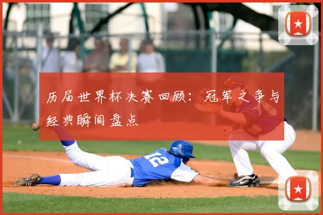 历届世界杯决赛回顾:冠军之争与经典瞬间盘点