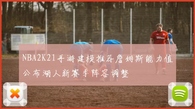 NBA2K21手游建模推荐詹姆斯能力值公布湖人新赛季阵容调整