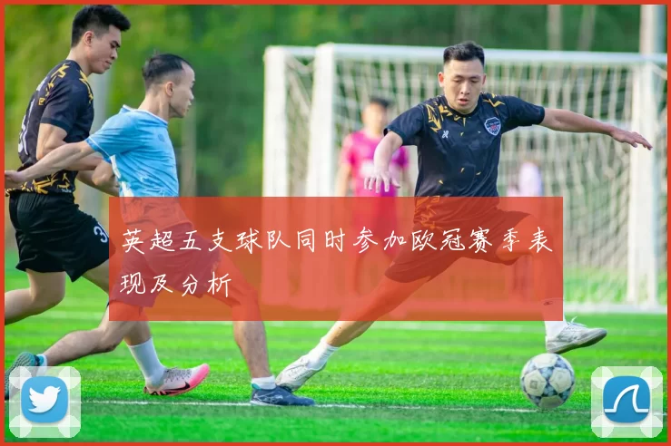 英超五支球队同时参加欧冠赛季表现及分析