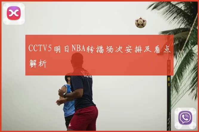 CCTV5明日NBA转播场次安排及看点解析