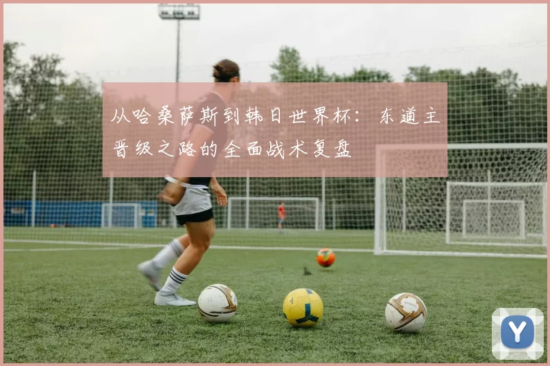 从哈桑萨斯到韩日世界杯:东道主晋级之路的全面战术复盘