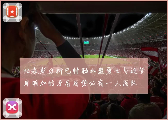帕森斯分析巴特勒加盟勇士与追梦库明加的矛盾局势必有一人离队