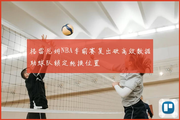 格雷厄姆NBA季前赛复出砍高效数据助球队锁定轮换位置