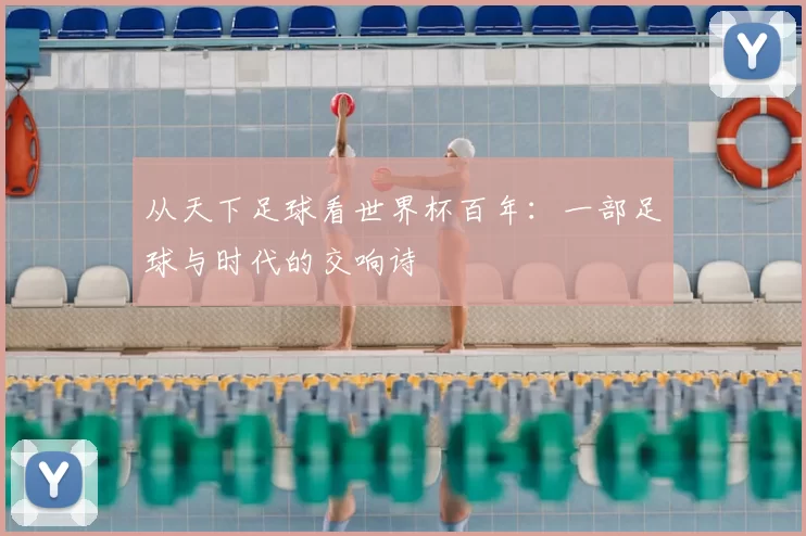 从天下足球看世界杯百年：一部足球与时代的交响诗