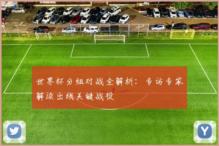 世界杯分组对战全解析:专访专家解读出线关键战役