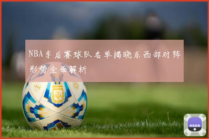 NBA季后赛球队名单揭晓东西部对阵形势全面解析