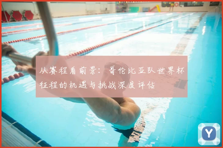 从赛程看前景:哥伦比亚队世界杯征程的机遇与挑战深度评估