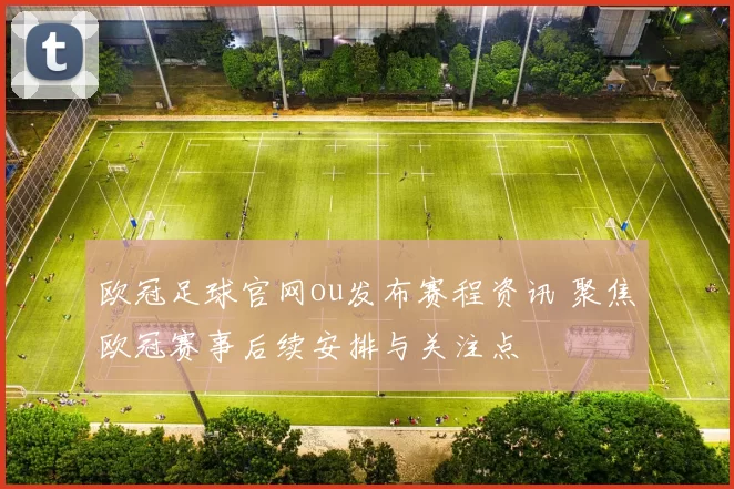 欧冠足球官网ou发布赛程资讯 聚焦欧冠赛事后续安排与关注点