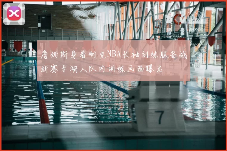 詹姆斯身着耐克NBA长袖训练服备战新赛季湖人队内训练画面曝光