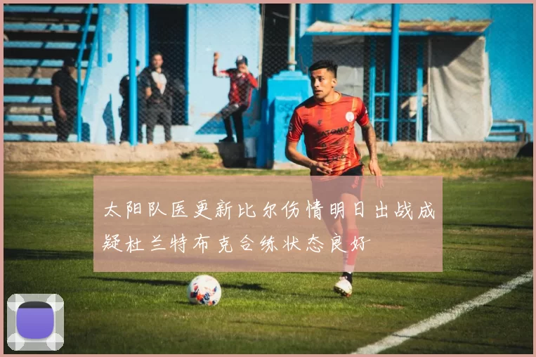 太阳队医更新比尔伤情明日出战成疑杜兰特布克合练状态良好