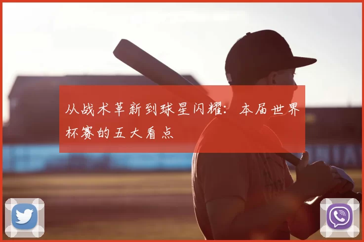 从战术革新到球星闪耀：本届世界杯赛的五大看点