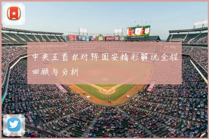 中央五首尔对阵国安精彩解说全程回顾与分析
