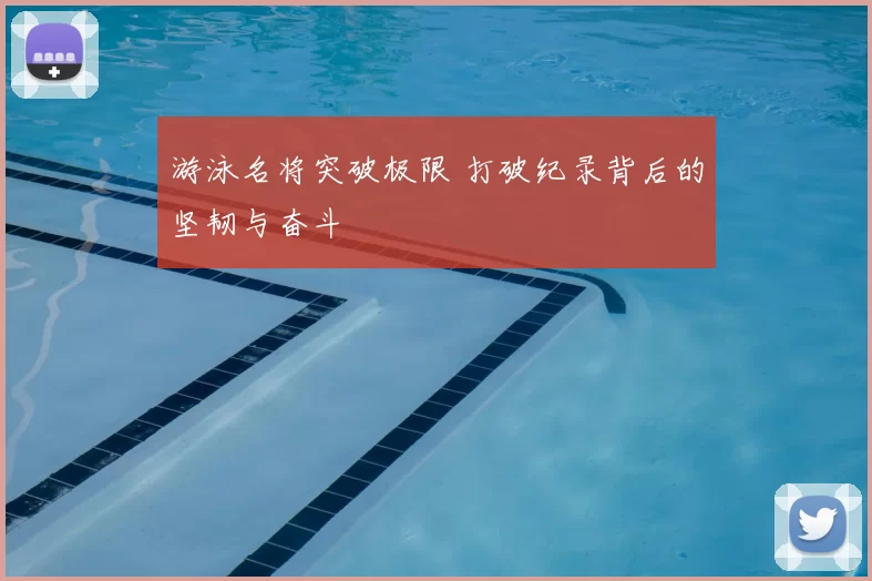 游泳名将突破极限 打破纪录背后的坚韧与奋斗