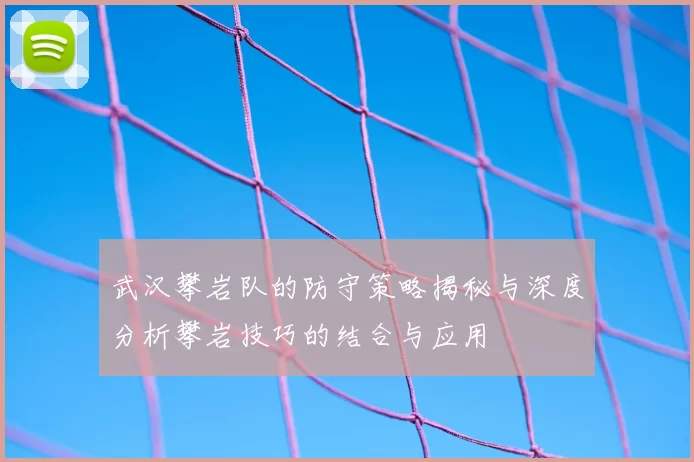 武汉攀岩队的防守策略揭秘与深度分析攀岩技巧的结合与应用