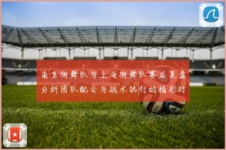 南京街舞队与上海街舞队赛后复盘分析团队配合与战术执行的精彩对决