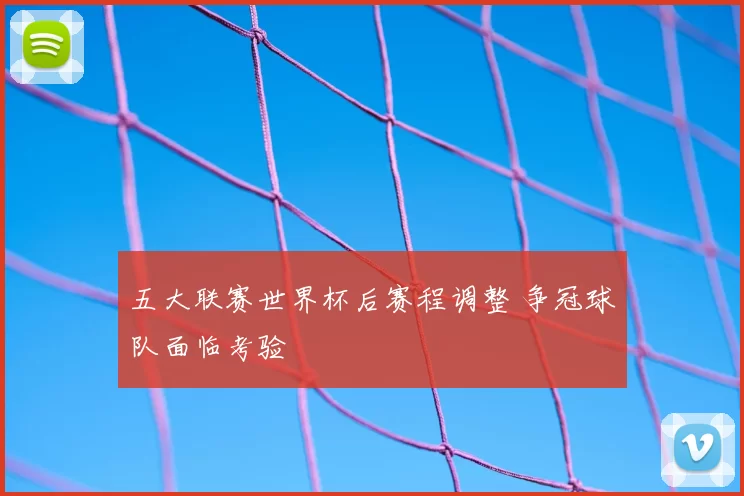 五大联赛世界杯后赛程调整 争冠球队面临考验