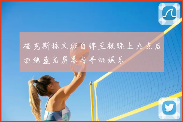 福克斯称文班自律至极晚上九点后拒绝蓝光屏幕与手机娱乐