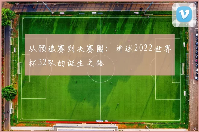 从预选赛到决赛圈:讲述2022世界杯32队的诞生之路