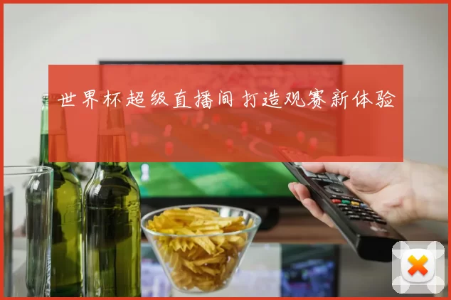 世界杯超级直播间打造观赛新体验