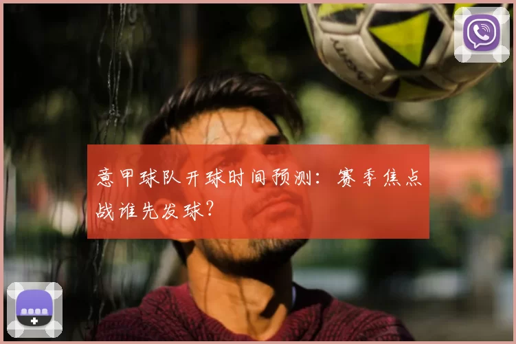 意甲球队开球时间预测：赛季焦点战谁先发球？