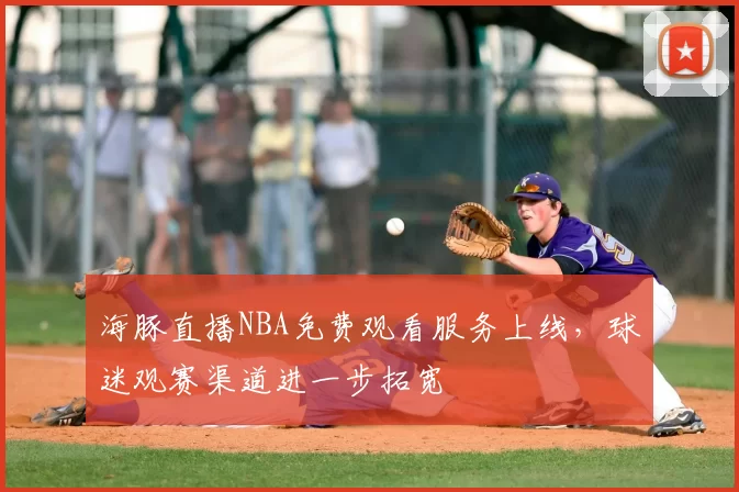 海豚直播NBA免费观看服务上线，球迷观赛渠道进一步拓宽