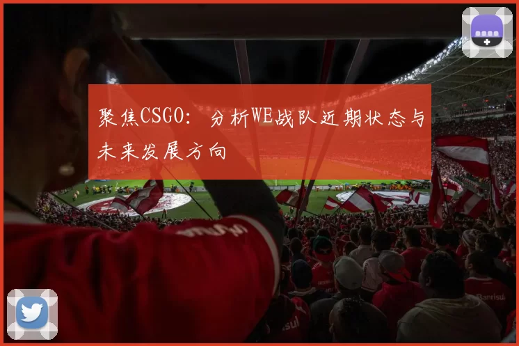 聚焦CSGO：分析WE战队近期状态与未来发展方向