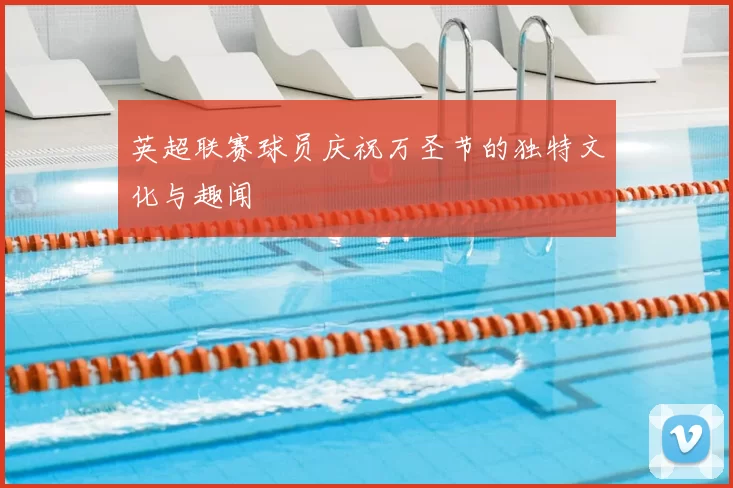 英超联赛球员庆祝万圣节的独特文化与趣闻