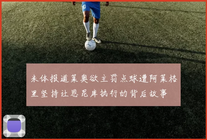 米体报道莱奥欲主罚点球遭阿莱格里坚持让恩昆库执行的背后故事