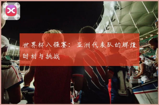 世界杯八强赛:亚洲代表队的辉煌时刻与挑战