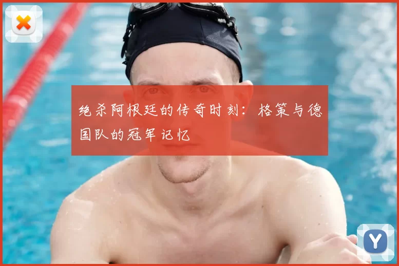 绝杀阿根廷的传奇时刻：格策与德国队的冠军记忆