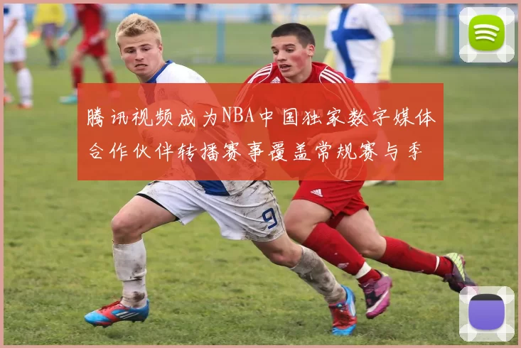 腾讯视频成为NBA中国独家数字媒体合作伙伴转播赛事覆盖常规赛与季后赛