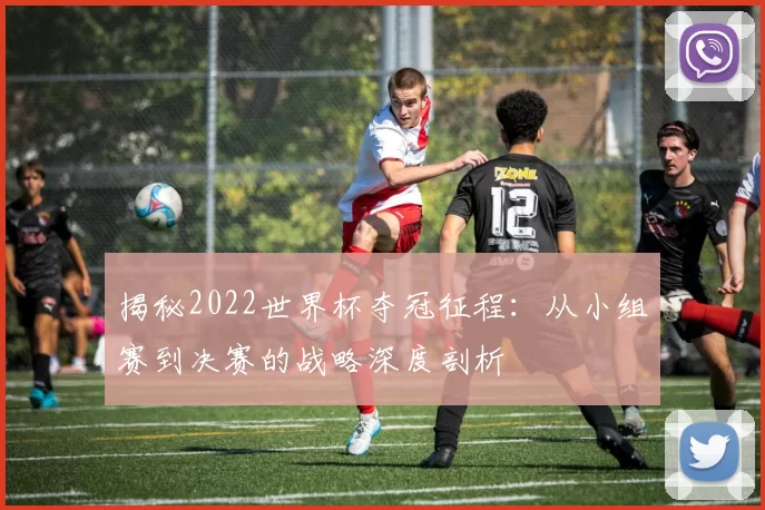 揭秘2022世界杯夺冠征程:从小组赛到决赛的战略深度剖析