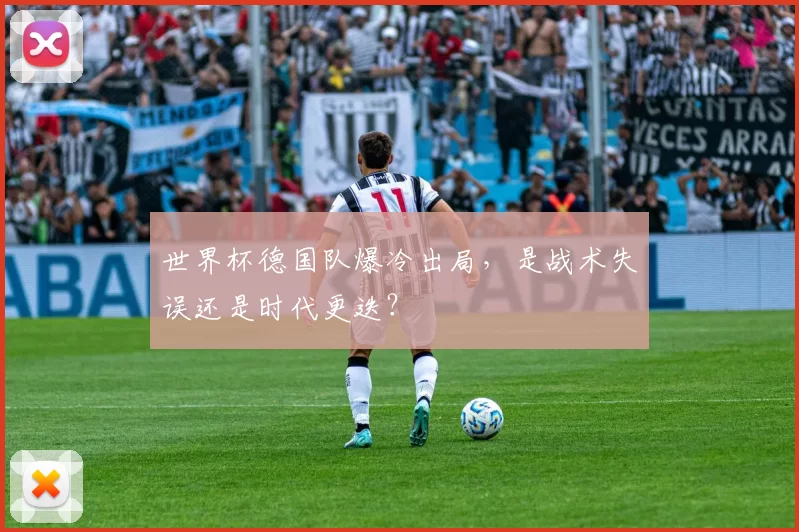 世界杯德国队爆冷出局，是战术失误还是时代更迭？