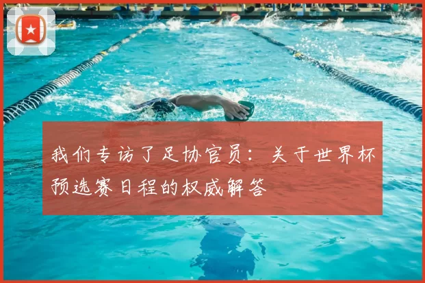 我们专访了足协官员：关于世界杯预选赛日程的权威解答