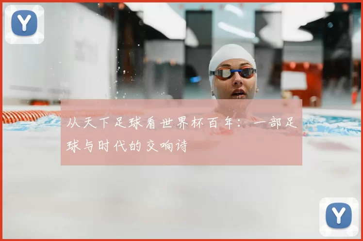 从天下足球看世界杯百年：一部足球与时代的交响诗