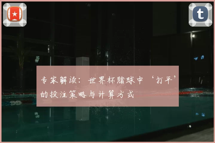 专家解读:世界杯赌球中‘打平’的投注策略与计算方式