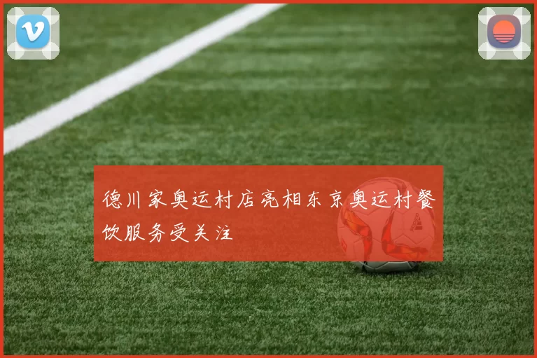 德川家奥运村店亮相东京奥运村餐饮服务受关注