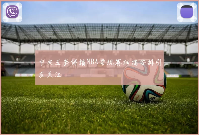 中央五套停播NBA常规赛转播安排引发关注