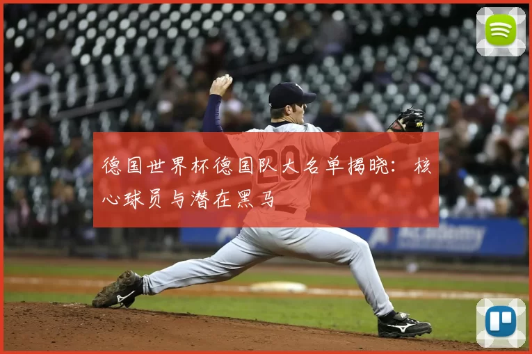 德国世界杯德国队大名单揭晓：核心球员与潜在黑马
