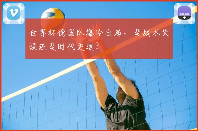 世界杯德国队爆冷出局，是战术失误还是时代更迭？