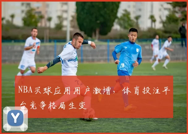 NBA买球应用用户激增，体育投注平台竞争格局生变