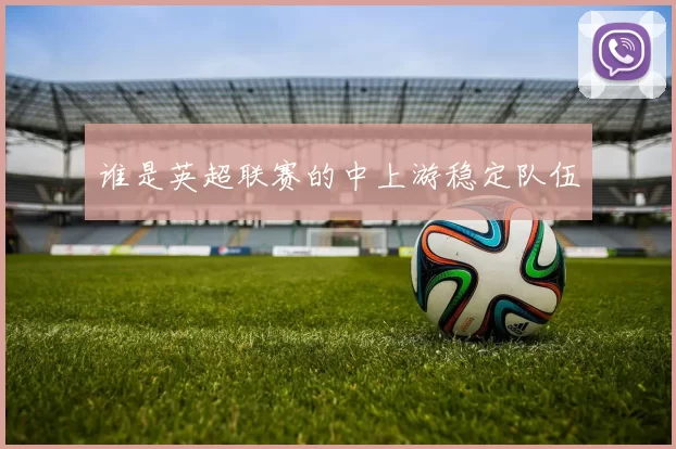 谁是英超联赛的中上游稳定队伍