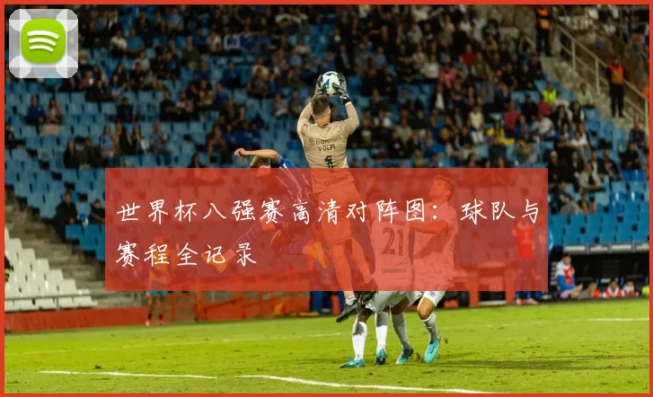 世界杯八强赛高清对阵图：球队与赛程全记录