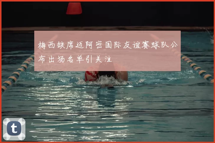 梅西缺席迈阿密国际友谊赛球队公布出场名单引关注