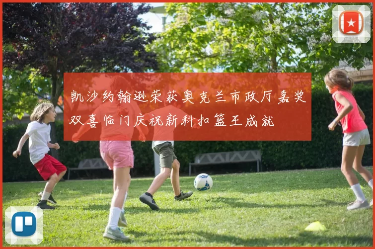 凯沙约翰逊荣获奥克兰市政厅嘉奖双喜临门庆祝新科扣篮王成就