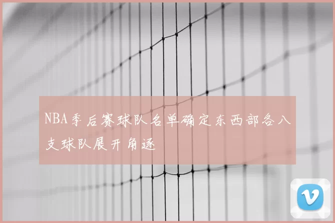 NBA季后赛球队名单确定东西部各八支球队展开角逐